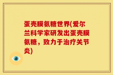 蛋壳膜氨糖世界(爱尔兰科学家研发出蛋壳膜氨糖，致力于治疗关节炎)