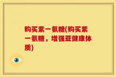 购买紫一氨糖(购买紫一氨糖，增强亚健康体质)