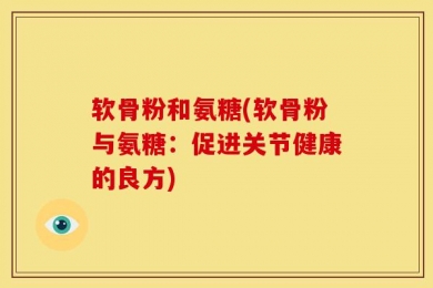 软骨粉和氨糖(软骨粉与氨糖：促进关节健康的良方)