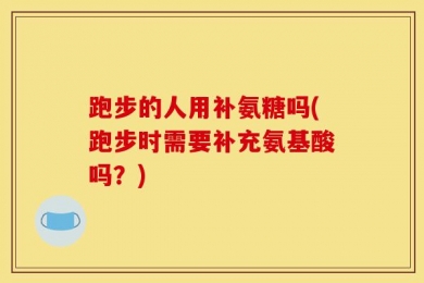 跑步的人用补氨糖吗(跑步时需要补充氨基酸吗？)