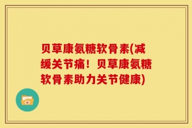 贝草康氨糖软骨素(减缓关节痛！贝草康氨糖软骨素助力关节健康)