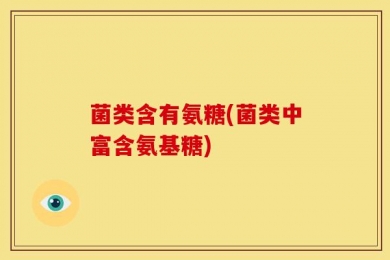 菌类含有氨糖(菌类中富含氨基糖)