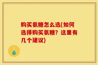 购买氨糖怎么选(如何选择购买氨糖？这里有几个建议)