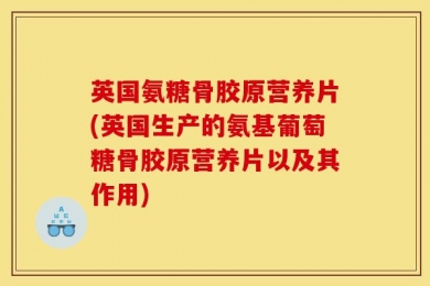 英国氨糖骨胶原营养片(英国生产的氨基葡萄糖骨胶原营养片以及其作用)