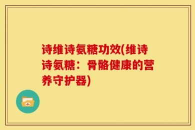 诗维诗氨糖功效(维诗诗氨糖：骨骼健康的营养守护器)