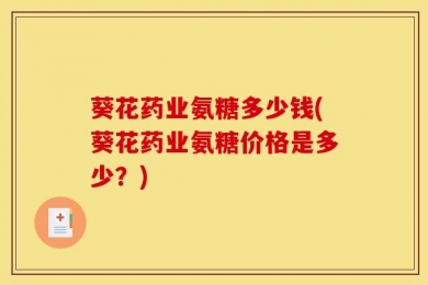 葵花药业氨糖多少钱(葵花药业氨糖价格是多少？)