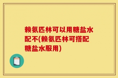 赖氨匹林可以用糖盐水配不(赖氨匹林可搭配糖盐水服用)