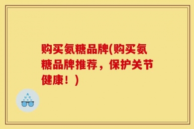 购买氨糖品牌(购买氨糖品牌推荐，保护关节健康！)