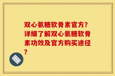 双心氨糖软骨素官方？详细了解双心氨糖软骨素功效及官方购买途径？