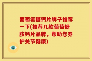 葡萄氨糖钙片牌子推荐一下(推荐几款葡萄糖胺钙片品牌，帮助您养护关节健康)
