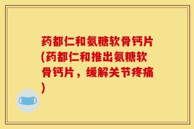 药都仁和氨糖软骨钙片(药都仁和推出氨糖软骨钙片，缓解关节疼痛)