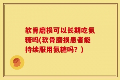 软骨磨损可以长期吃氨糖吗(软骨磨损患者能持续服用氨糖吗？)
