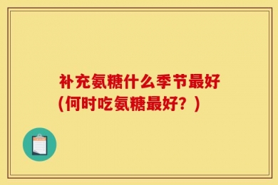 补充氨糖什么季节最好(何时吃氨糖最好？)