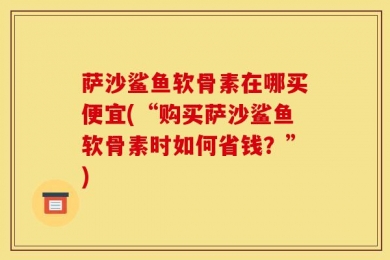 萨沙鲨鱼软骨素在哪买便宜(“购买萨沙鲨鱼软骨素时如何省钱？”)