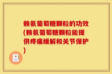 赖氨葡萄糖颗粒的功效(赖氨葡萄糖颗粒能提供疼痛缓解和关节保护)