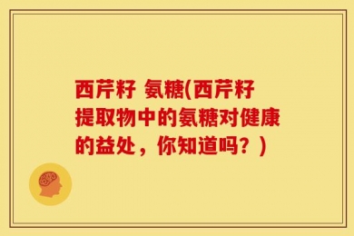 西芹籽 氨糖(西芹籽提取物中的氨糖对健康的益处，你知道吗？)
