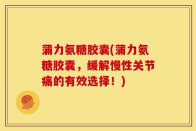 蒲力氨糖胶囊(蒲力氨糖胶囊，缓解慢性关节痛的有效选择！)