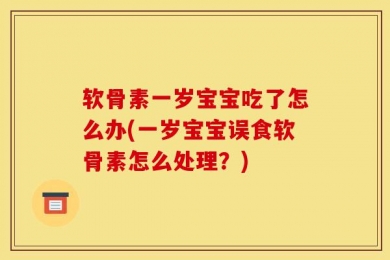 软骨素一岁宝宝吃了怎么办(一岁宝宝误食软骨素怎么处理？)