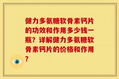 健力多氨糖软骨素钙片的功效和作用多少钱一瓶？详解健力多氨糖软骨素钙片的价格和作用？