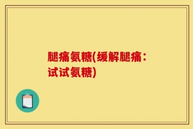 腿痛氨糖(缓解腿痛：试试氨糖)