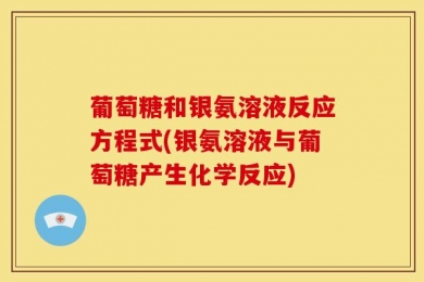 葡萄糖和银氨溶液反应方程式(银氨溶液与葡萄糖产生化学反应)