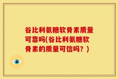 谷比利氨糖软骨素质量可靠吗(谷比利氨糖软骨素的质量可信吗？)