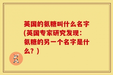 英国的氨糖叫什么名字(英国专家研究发现：氨糖的另一个名字是什么？)