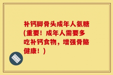 补钙脚骨头成年人氨糖(重要！成年人需要多吃补钙食物，增强骨骼健康！)