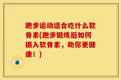 跑步运动适合吃什么软骨素(跑步锻炼后如何摄入软骨素，助你更健康！)