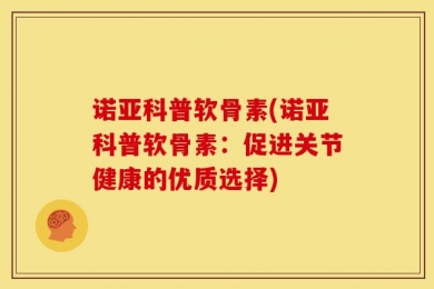 诺亚科普软骨素(诺亚科普软骨素：促进关节健康的优质选择)