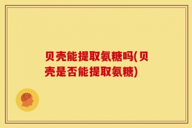 贝壳能提取氨糖吗(贝壳是否能提取氨糖)
