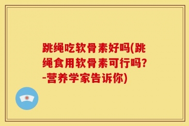 跳绳吃软骨素好吗(跳绳食用软骨素可行吗？-营养学家告诉你)