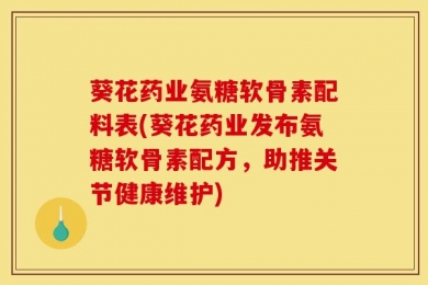 葵花药业氨糖软骨素配料表(葵花药业发布氨糖软骨素配方，助推关节健康维护)