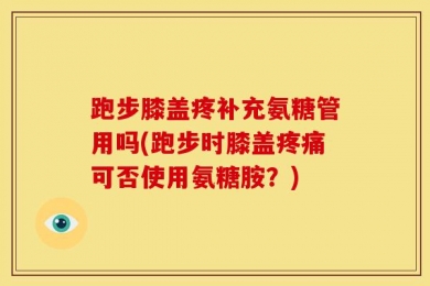 跑步膝盖疼补充氨糖管用吗(跑步时膝盖疼痛可否使用氨糖胺？)
