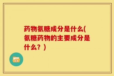 药物氨糖成分是什么(氨糖药物的主要成分是什么？)