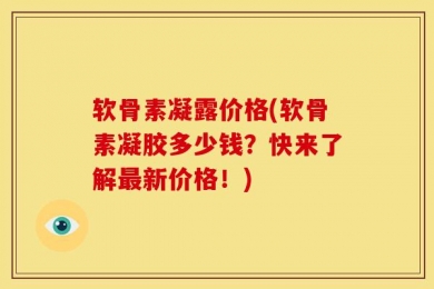软骨素凝露价格(软骨素凝胶多少钱？快来了解最新价格！)