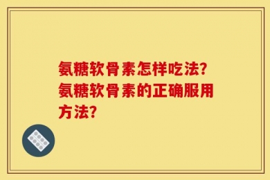 氨糖软骨素怎样吃法？氨糖软骨素的正确服用方法？