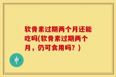 软骨素过期两个月还能吃吗(软骨素过期两个月，仍可食用吗？)