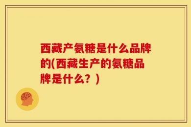 西藏产氨糖是什么品牌的(西藏生产的氨糖品牌是什么？)