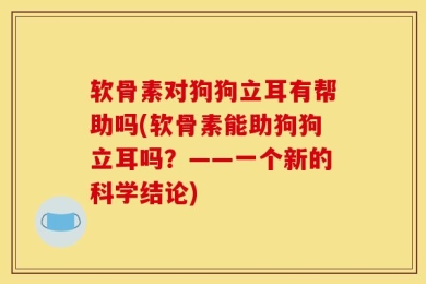 软骨素对狗狗立耳有帮助吗(软骨素能助狗狗立耳吗？——一个新的科学结论)