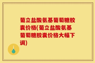 葡立盐酸氨基葡萄糖胶囊价格(葡立盐酸氨基葡萄糖胶囊价格大幅下调)