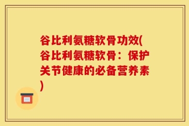 谷比利氨糖软骨功效(谷比利氨糖软骨：保护关节健康的必备营养素)