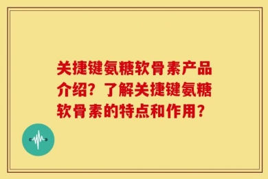 关捷键氨糖软骨素产品介绍？了解关捷键氨糖软骨素的特点和作用？
