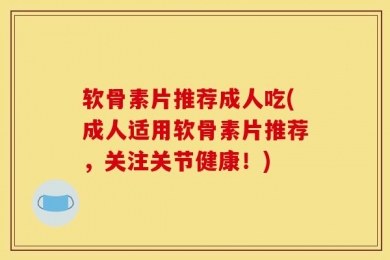 软骨素片推荐成人吃(成人适用软骨素片推荐，关注关节健康！)