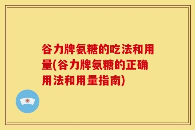 谷力牌氨糖的吃法和用量(谷力牌氨糖的正确用法和用量指南)