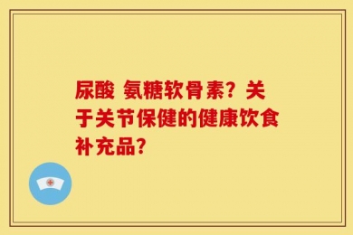 尿酸 氨糖软骨素？关于关节保健的健康饮食补充品？