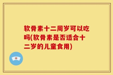软骨素十二周岁可以吃吗(软骨素是否适合十二岁的儿童食用)
