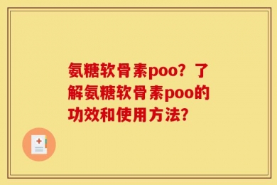 氨糖软骨素poo？了解氨糖软骨素poo的功效和使用方法？