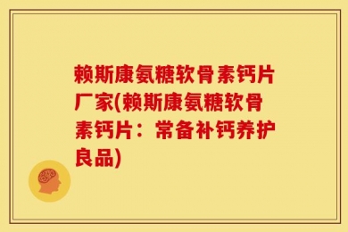 赖斯康氨糖软骨素钙片厂家(赖斯康氨糖软骨素钙片：常备补钙养护良品)