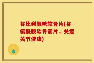 谷比利氨糖软骨片(谷氨酰胺软骨素片，关爱关节健康)